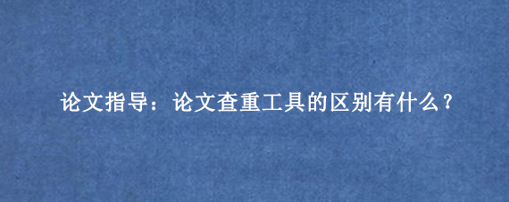 论文指导：论文查重工具的区别有什么？