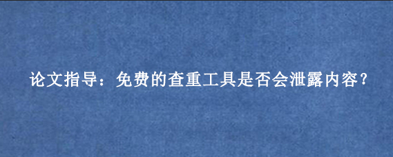 论文指导：免费的查重工具是否会泄露内容？