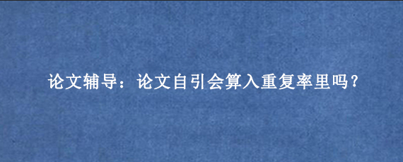 论文辅导：论文自引会算入重复率里吗？