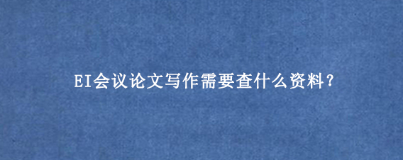 EI会议论文写作需要查什么资料？
