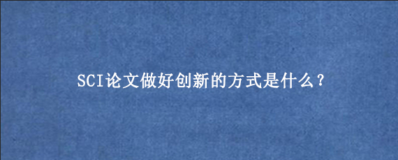 SCI论文‌做好创新的方式是什么？