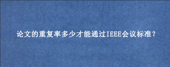 论文的重复率多少才能通过IEEE会议标准？
