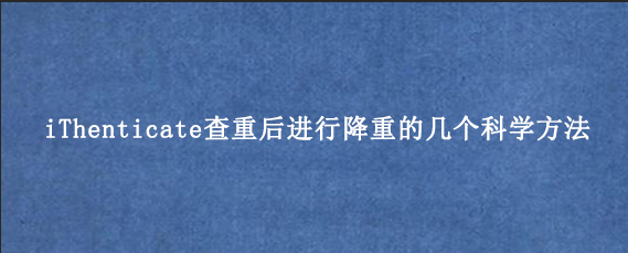 iThenticate查重后进行降重的几个科学方法‌