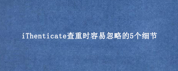 iThenticate查重时容易忽略的5个细节‌