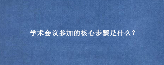 学术会议参加的核心步骤是什么？