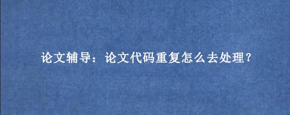 论文辅导：论文代码重复怎么去处理？