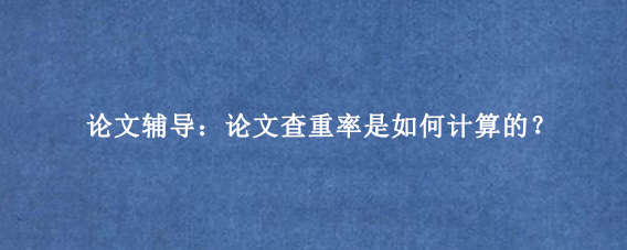 论文辅导：论文查重率是如何计算的？