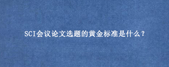 SCI会议论文选题的黄金标准是什么？
