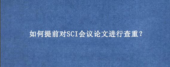 如何提前对SCI会议论文进行查重？