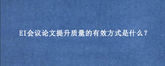 EI会议论文提升质量的有效方式是什么？