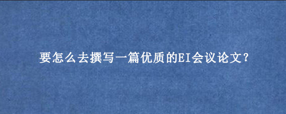 要怎么去撰写一篇优质的EI会议论文？