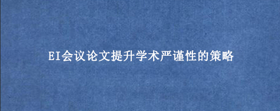 EI会议论文提升学术严谨性的策略