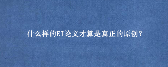 什么样的EI论文才算是真正的原创？