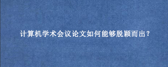 计算机学术会议论文如何能够脱颖而出？