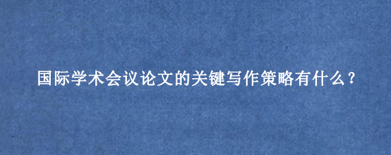 国际学术会议论文的关键写作策略有什么？