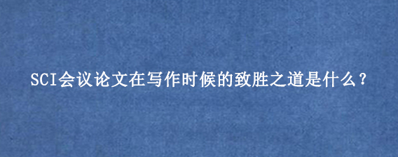 SCI会议论文在写作时候的致胜之道是什么？