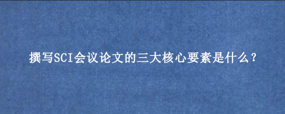 撰写SCI会议论文的三大核心要素是什么？
