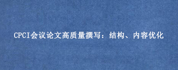 CPCI会议论文高质量撰写：结构、内容优化