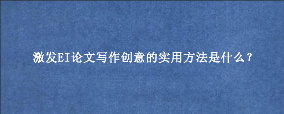 激发EI论文写作创意的实用方法是什么？