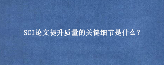 SCI论文提升质量的关键细节是什么？