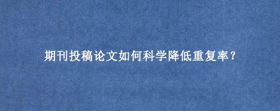 期刊投稿论文如何科学降低重复率？
