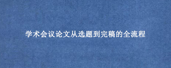 学术会议论文从选题到完稿的全流程