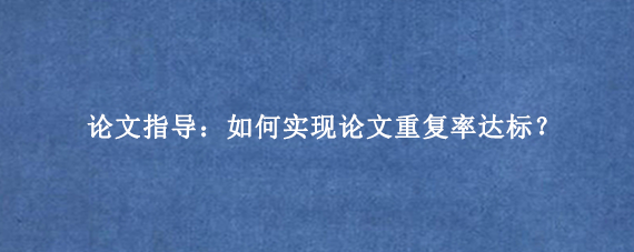 论文指导：如何实现论文重复率达标？