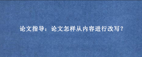 论文指导：论文怎样从内容进行改写？