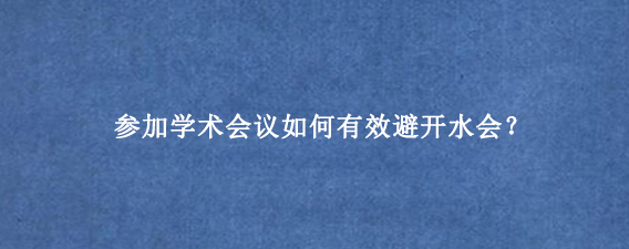 参加学术会议如何有效避开水会？
