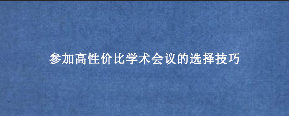 参加高性价比学术会议的选择技巧