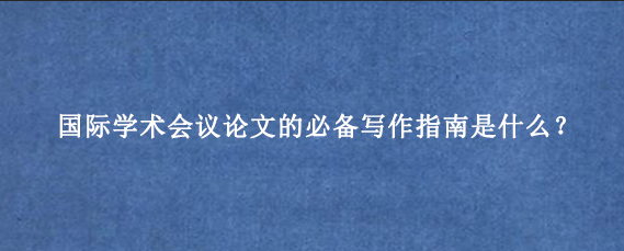 国际学术会议论文的必备写作指南是什么？