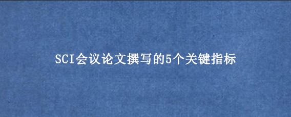 SCI会议论文撰写的5个关键指标