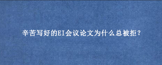 辛苦写好的EI会议论文为什么总被拒？