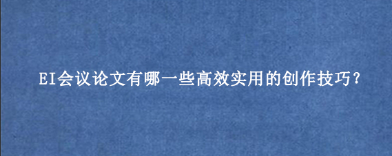 EI会议论文有哪一些高效实用的创作技巧？