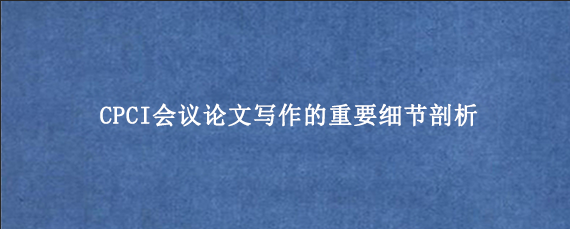 CPCI会议论文写作的重要细节剖析