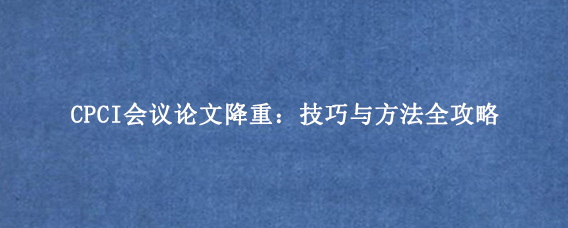 CPCI会议论文降重：技巧与方法全攻略