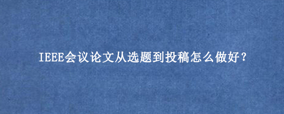 IEEE会议论文从选题到投稿怎么做好？