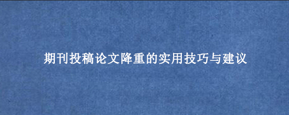 期刊投稿论文降重的实用技巧与建议