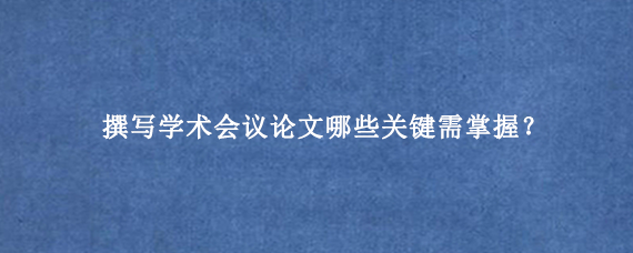 撰写学术会议论文哪些关键需掌握？