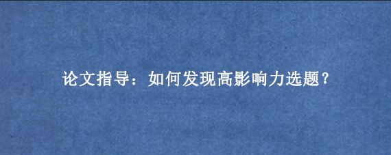 论文指导：‌如何发现高影响力选题？