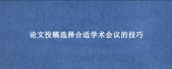 论文投稿选择合适学术会议的技巧
