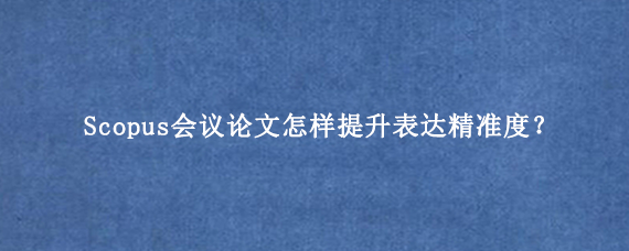 Scopus会议论文怎样提升表达精准度？