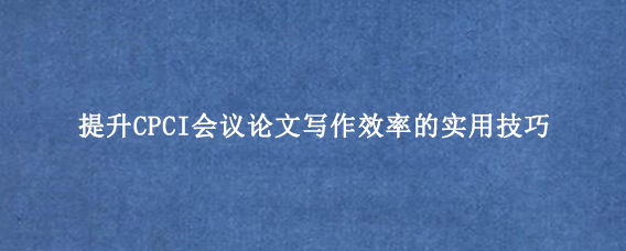 提升CPCI会议论文写作效率的实用技巧