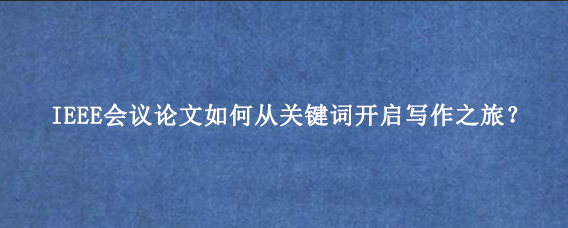 IEEE会议论文如何从关键词开启写作之旅？