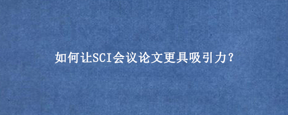 如何让SCI会议论文更具吸引力？