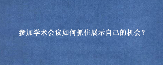 参加学术会议如何抓住展示自己的机会？