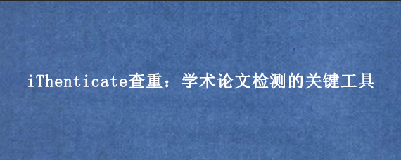 iThenticate查重：学术论文检测的关键工具