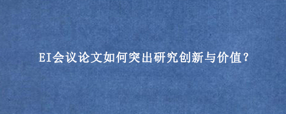EI会议论文如何突出研究创新与价值？