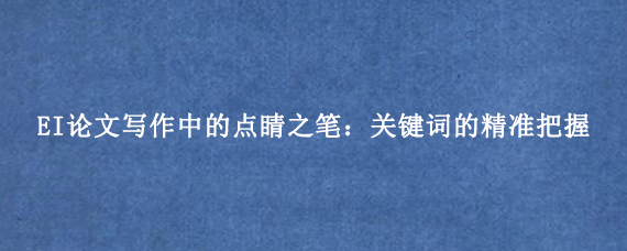 EI论文写作中的点睛之笔：关键词的精准把握