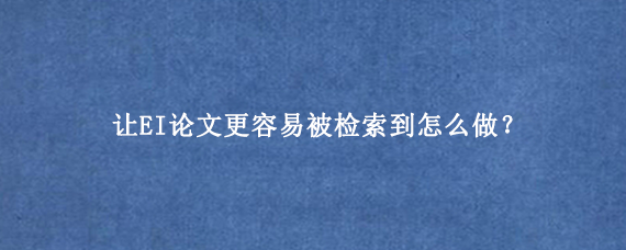 让EI论文更容易被检索到怎么做？